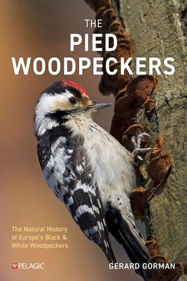 The Pied Woodpeckers: The Natural History of Europe's Black & White Woodpeckers by Gorman, Gerard