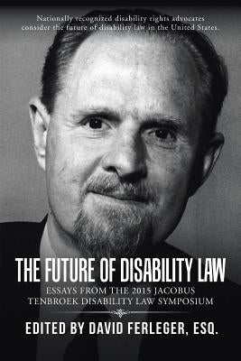 The Future of Disability Law: Presentations from the 2015 Jacobus tenBroek Disability Law Symposium by Ferleger, Esq David