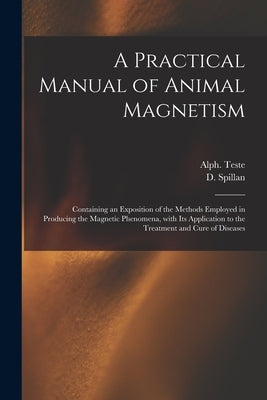 A Practical Manual of Animal Magnetism: Containing an Exposition of the Methods Employed in Producing the Magnetic Phenomena, With Its Application to by Teste, Alph (Alphonse) B. 1814