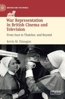 War Representation in British Cinema and Television: From Suez to Thatcher, and Beyond by Flanagan, Kevin M.