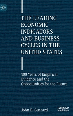 The Leading Economic Indicators and Business Cycles in the United States: 100 Years of Empirical Evidence and the Opportunities for the Future by Guerard, John B.
