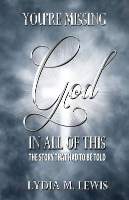 You're Missing the God in All of This - The Story That Had to Be Told by Lewis, Lydia M.