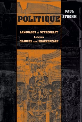 Politique: Languages of Statecraft between Chaucer and Shakespeare by Strohm, Paul