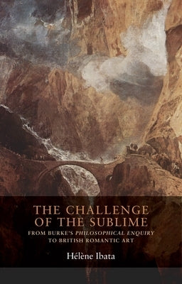 The Challenge of the Sublime: From Burke's Philosophical Enquiry to British Romantic Art by Ibata, H?l?ne