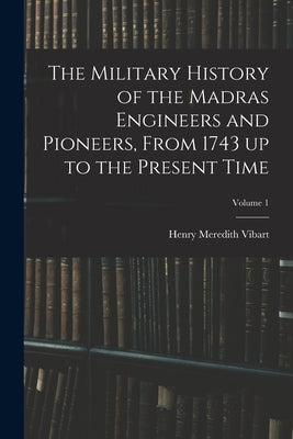The Military History of the Madras Engineers and Pioneers, From 1743 up to the Present Time; Volume 1 by Vibart, Henry Meredith