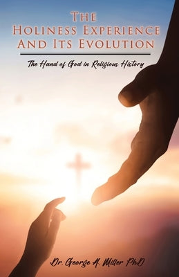 The Holiness Experience and Its Evolution: The Hand of God in Religious History by Miller, George A.