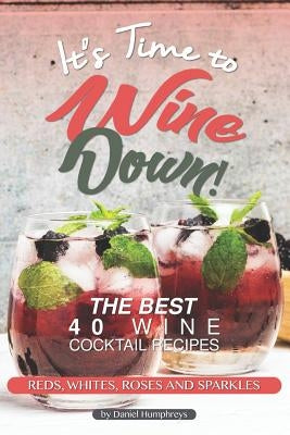 It's Time to Wine Down!: The Best 40 Wine Cocktail Recipes - Reds, Whites, Roses and Sparkles by Humphreys, Daniel