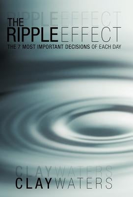 The Ripple Effect: The 7 Most Important Decisions of Each Day by Waters, Clay