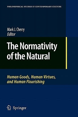The Normativity of the Natural: Human Goods, Human Virtues, and Human Flourishing by Cherry, Mark J.