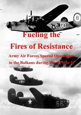 Fueling the Fires of Resistance: Army Air Forces Special Operations in the Balkans during World War II by U. S. Air Force
