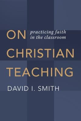 On Christian Teaching: Practicing Faith in the Classroom by Smith, David I.