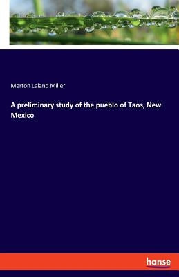 A preliminary study of the pueblo of Taos, New Mexico by Miller, Merton Leland