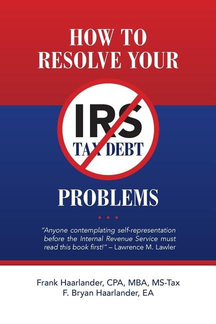 How to Resolve Your IRS Tax Debt Problems: Anyone contemplating self-representation before the Internal Revenue Service must read this book first! Law by Haarlander, Ea F. Bryan