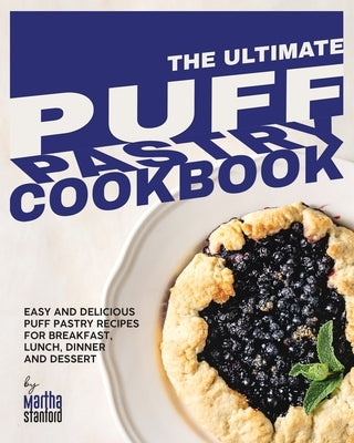 The Ultimate Puff Pastry Cookbook: Easy and Delicious Puff Pastry Recipes for Breakfast, Lunch, Dinner and Dessert by Stanford, Martha