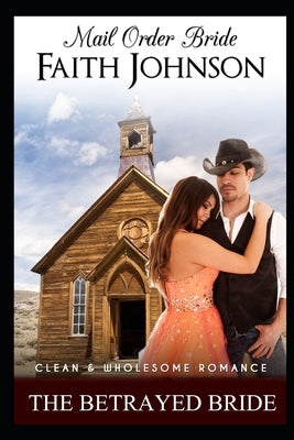 Mail Order Bride: The Betrayed Bride: Clean and Wholesome Western Historical Romance by Johnson, Faith