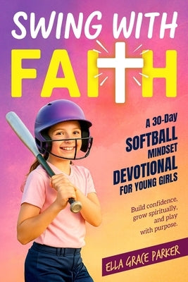 Swing with Faith: A 30-Day Softball Mindset Devotional for Young Girls to Build Confidence, Grow Spiritually, and Play with Purpose by Parker, Ella Grace