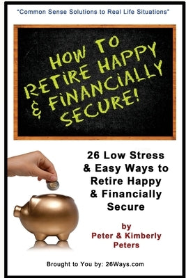 How to Retire Happy & Financially Secure: 26 Easy & Low Stress Ways to Retire Happy & Financially Secure by Peters, Kimberly