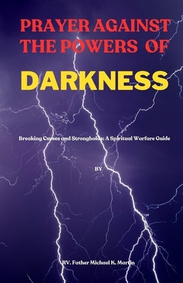 Prayer Against the Powers of Darkness: Breaking Curses and Strongholds: A Spiritual Warfare Guide by K. Martin, Rv Father Michael