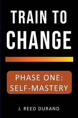 Train to Change: Phase One: Self-Mastery by Durand, J. Reed