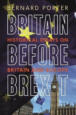 Britain Before Brexit: Historical Essays on Britain and Europe by Porter, Bernard