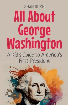 All About George Washington: A Kid's Guide to America's First President by Rukh, Shah