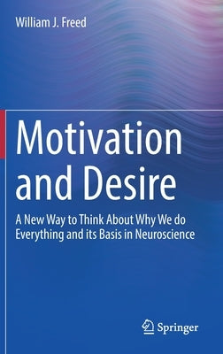 Motivation and Desire: A New Way to Think about Why We Do Everything and Its Basis in Neuroscience by Freed, William J.