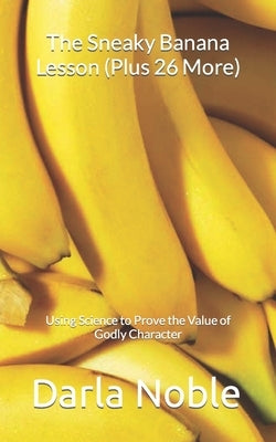 The Sneaky Banana Lesson (Plus 26 More): Using Science to Prove the Value of Godly Character by Noble, Darla