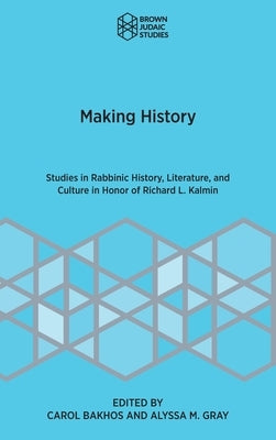 Making History: Studies in Rabbinic History, Literature, and Culture in Honor of Richard L. Kalmin by Bakhos, Carol