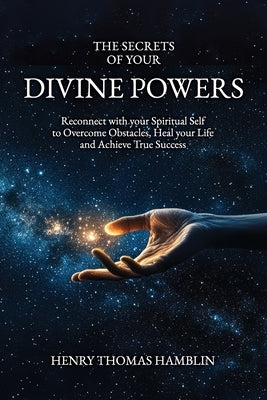 The Secrets of your Divine Powers: Reconnect with your Spiritual Self to Overcome Obstacles, Heal your Life and Achieve True Success by Hamblin, Henry Thomas