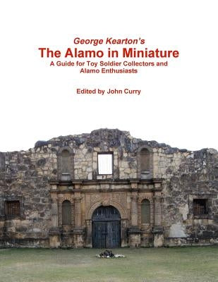 George Kearton's The Alamo in Miniature A Guide for Toy Soldier Collectors and Alamo Enthusiasts by Curry, John