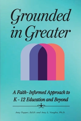 Grounded in Greater: A Faith-Informed Approach to K-12 Education and Beyond by Tepper, Amy