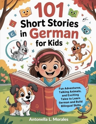 101 Short Stories in German for Kids: Fun Adventures, Talking Animals, and Exciting Tales to Learn German and Build Bilingual Skills by Morales, Antonella L.
