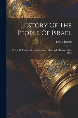 History Of The People Of Israel: Period Of Jewish Independence And Judea Under Roman Rule. 1895 by Renan, Ernest