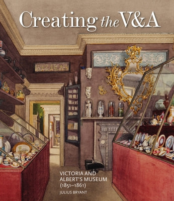 Creating the V&a: Victoria and Albert's Museum (1851-1861) by Bryant, Julius