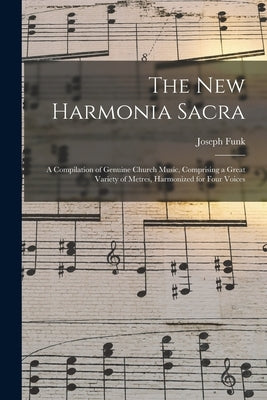 The New Harmonia Sacra: a Compilation of Genuine Church Music, Comprising a Great Variety of Metres, Harmonized for Four Voices by Funk, Joseph 1777-1862