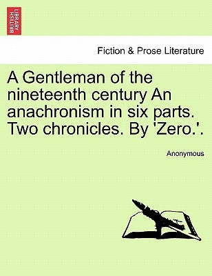 A Gentleman of the Nineteenth Century an Anachronism in Six Parts. Two Chronicles. by 'Zero.'. by Anonymous