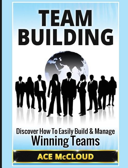 Team Building: Discover How To Easily Build & Manage Winning Teams by McCloud, Ace