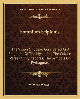 Somnium Scipionis: The Vision Of Scipio Considered As A Fragment Of The Mysteries; The Golden Verses Of Pythagoras; The Symbols Of Pythagoras by Westcott, W. Wynn