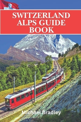 Switzerland Alps guide book: Insider tips and recommendations for planning a trip to the Swiss Alps by Bradley, Michael