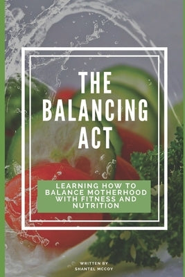 The Balancing Act: Learning How To Balance Motherhood With Fitness And Nutrition by McCoy, Shantel