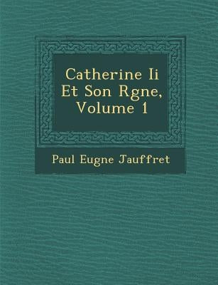 Catherine Ii Et Son R�gne, Volume 1 by Jauffret, Paul Eug�ne