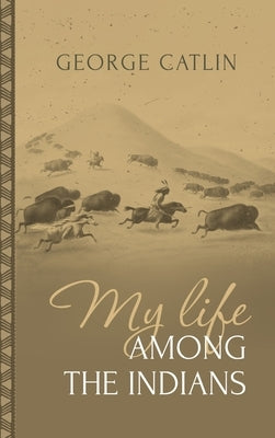 My Life Among the Indians: George Catlin's Memoirs of the American West and Plains Tribes: by Catlin, George