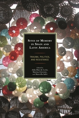 Sites of Memory in Spain and Latin America: Trauma, Politics, and Resistance by Llorente, Marina