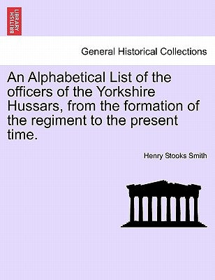 An Alphabetical List of the Officers of the Yorkshire Hussars, from the Formation of the Regiment to the Present Time. by Smith, Henry Stooks