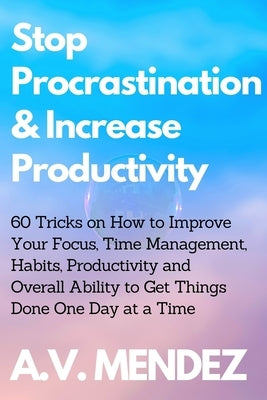 Stop Procrastination & Increase Productivity: 60 Tricks on How to Improve Your Focus, Time Management, Habits, Productivity and Overall Ability to Get by Mendez, A. V.