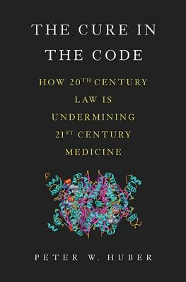 The Cure in the Code: How 20th Century Law Is Undermining 21st Century Medicine by Huber, Peter W.