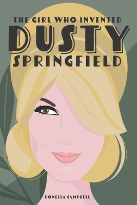 The Girl Who Invented Dusty Springfield: The Story of Mary O'Brien by Campbell, Donella