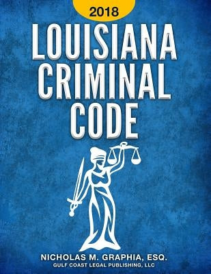 Louisiana Criminal Code 2018: Title 14 of the Louisiana Revised Statutes by Legal Publishing, LLC Gulf Coast