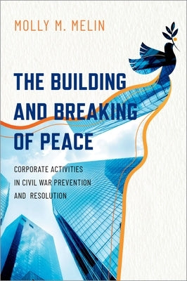 The Building and Breaking of Peace: Corporate Activities in Civil War Prevention and Resolution by Melin, Molly M.