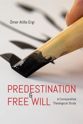 Predestination and Free Will: A Comparative Theological Study by Ergi, Omer Atilla
